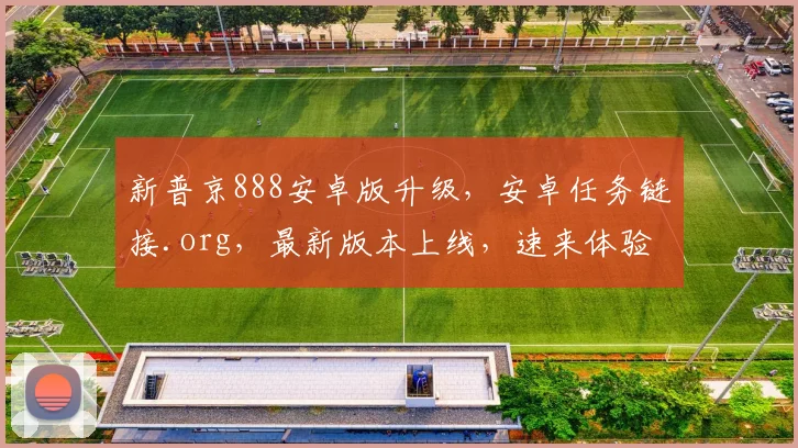 新普京888安卓版升级，安卓任务链接.org，最新版本上线，速来体验