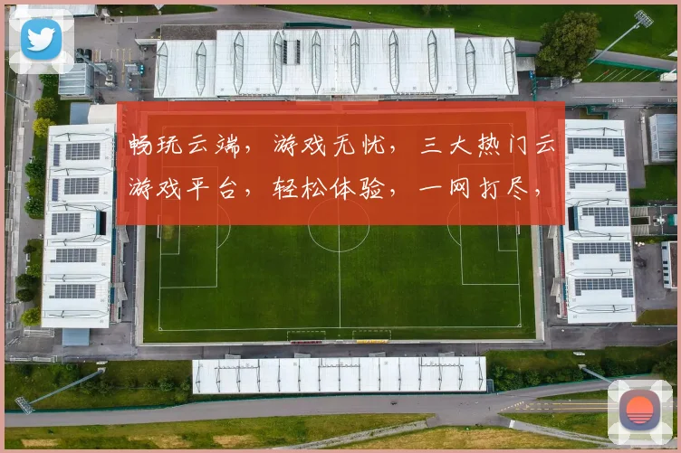 畅玩云端，游戏无忧，三大热门云游戏平台，轻松体验，一网打尽，选哪个