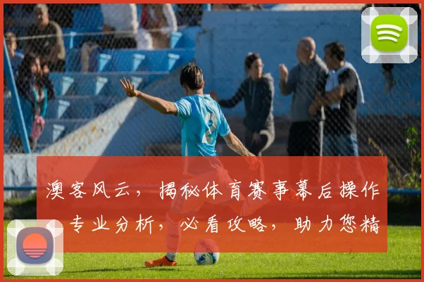 澳客风云，揭秘体育赛事幕后操作，专业分析，必看攻略，助力您精准投注