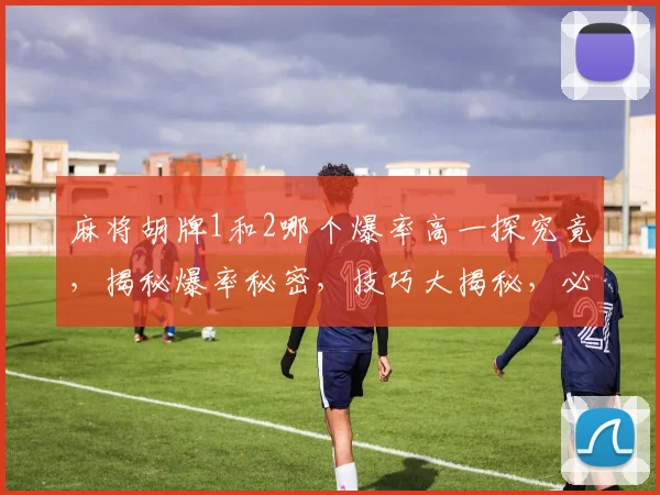 麻将胡牌1和2哪个爆率高一探究竟，揭秘爆率秘密，技巧大揭秘，必看