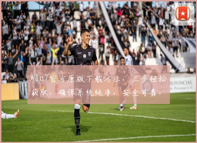 Win7官方原版下载方法，三步轻松获取，确保系统纯净，安全可靠，轻松升级。