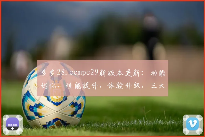 多多28.ccmpc29新版本更新：功能优化、性能提升，体验升级，三大亮点逗你玩，不容错过