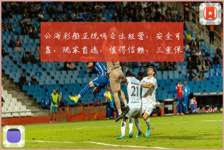 公海彩船正规吗合法经营，安全可靠，玩家首选，值得信赖，三重保障