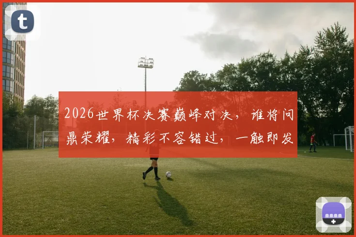 2026世界杯决赛巅峰对决，谁将问鼎荣耀，精彩不容错过，一触即发