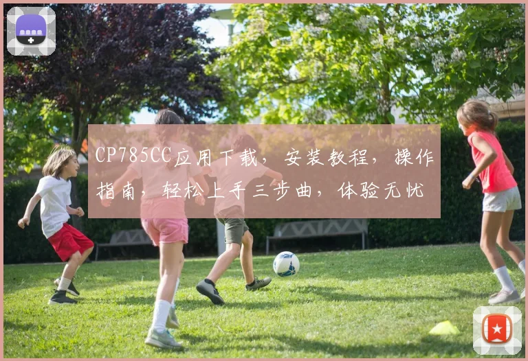 CP785CC应用下载，安装教程，操作指南，轻松上手三步曲，体验无忧