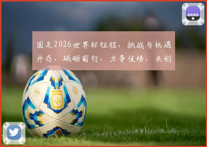 国足2026世界杯征程，挑战与机遇并存，砥砺前行，力争佳绩，共创辉煌。
