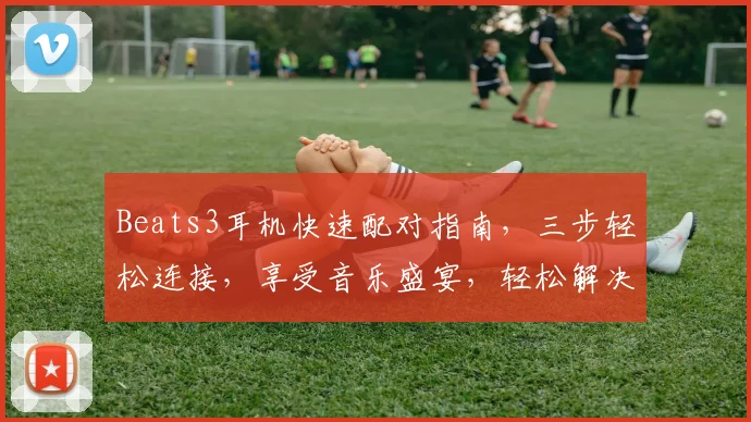 Beats3耳机快速配对指南，三步轻松连接，享受音乐盛宴，轻松解决连接难题，一触即达。