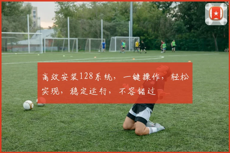高效安装128系统，一键操作，轻松实现，稳定运行，不容错过