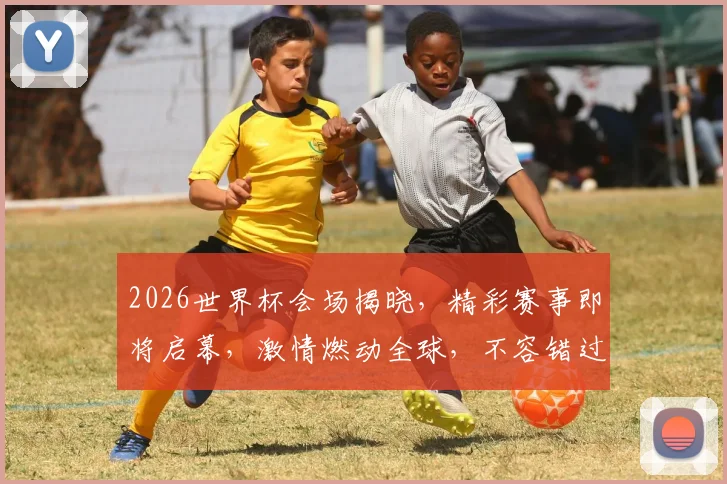 2026世界杯会场揭晓，精彩赛事即将启幕，激情燃动全球，不容错过