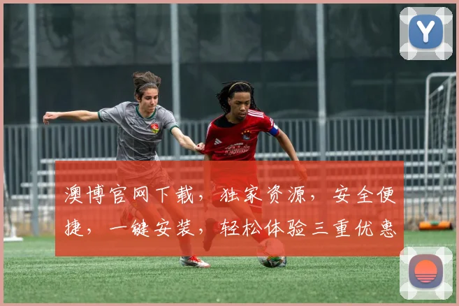 澳博官网下载，独家资源，安全便捷，一键安装，轻松体验三重优惠，畅玩不停