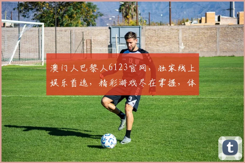 澳门人巴黎人6123官网，独家线上娱乐首选，精彩游戏尽在掌握，体验非凡娱乐之旅